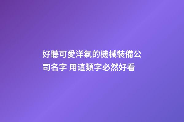 好聽可愛洋氣的機械裝備公司名字 用這類字必然好看